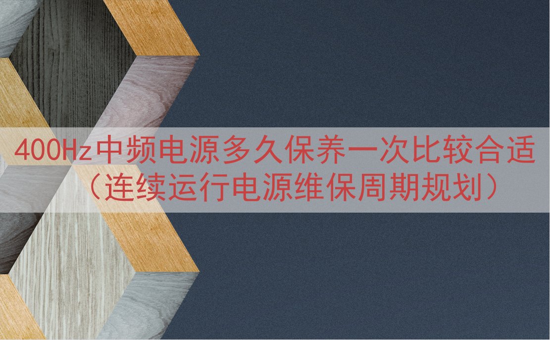 400Hz中频电源多久保养一次比较合适（连续运行电源维保周期规划）