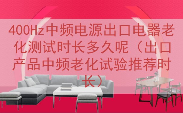 400Hz中频电源出口电器老化测试时长多久呢（出口产品中频老化试验推荐时长）