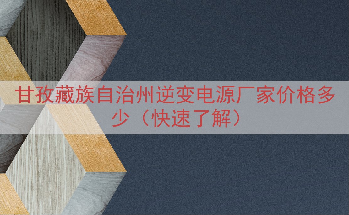 甘孜藏族自治州逆变电源厂家价格多少（快速了解）