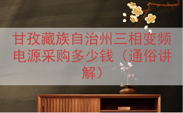 甘孜藏族自治州三相变频电源采购多少钱（通俗讲解）