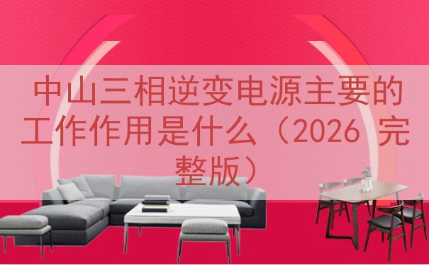 中山三相逆变电源主要的工作作用是什么（2026 完整版）