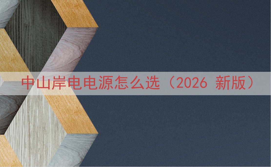 中山岸电电源怎么选（2026 新版）