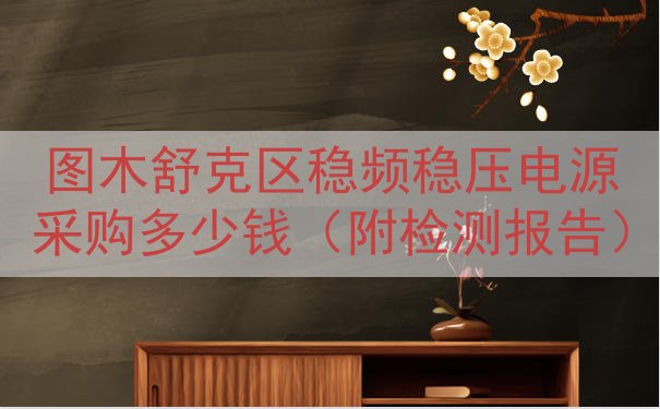 图木舒克区稳频稳压电源采购多少钱（附检测报告）